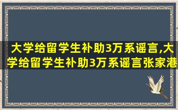 大学给留学生补助3万系谣言,大学给留学生补助3万系谣言张家港社保局电话号码多少