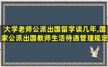 大学老师公派出国留学读几年,国家公派出国教师生活待遇管理规定2019