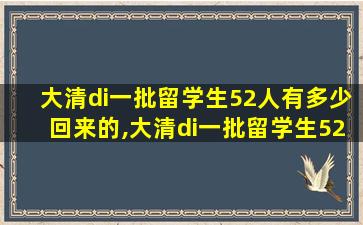 大清di一
批留学生52人有多少回来的,大清di一
批留学生52人有多少回来的人