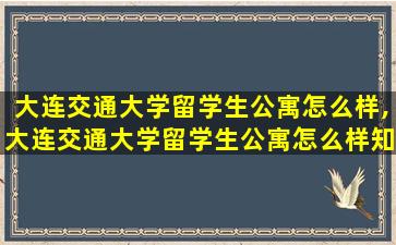 大连交通大学留学生公寓怎么样,大连交通大学留学生公寓怎么样知乎