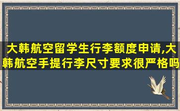 大韩航空留学生行李额度申请,大韩航空手提行李尺寸要求很严格吗