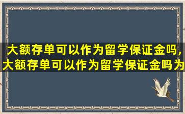 大额存单可以作为留学保证金吗,大额存单可以作为留学保证金吗为什么