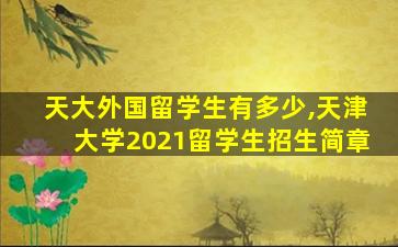 天大外国留学生有多少,天津大学2021留学生招生简章