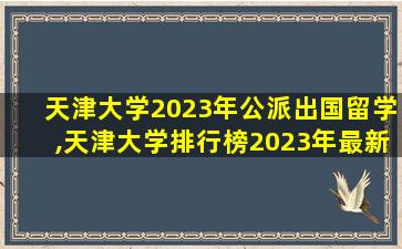 天津大学2023年公派出国留学,天津大学排行榜2023年最新