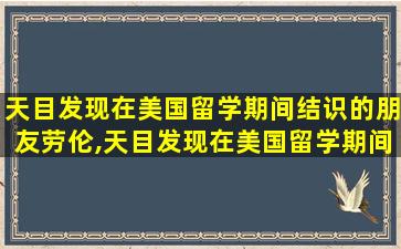 天目发现在美国留学期间结识的朋友劳伦,天目发现在美国留学期间结识的朋友劳伦经常在朋友