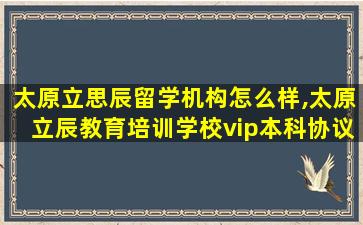 太原立思辰留学机构怎么样,太原立辰教育培训学校vip本科协议班