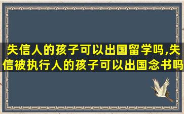 失信人的孩子可以出国留学吗,失信被执行人的孩子可以出国念书吗