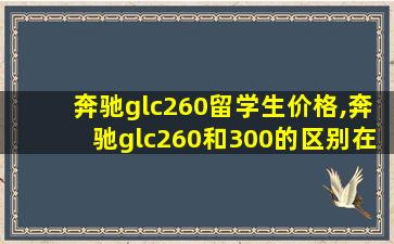 奔驰glc260留学生价格,奔驰glc260和300的区别在哪里