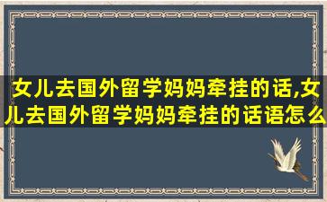 女儿去国外留学妈妈牵挂的话,女儿去国外留学妈妈牵挂的话语怎么说