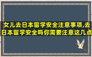 女儿去日本留学安全注意事项,去日本留学安全吗你需要注意这几点