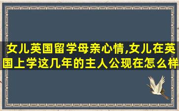 女儿英国留学母亲心情,女儿在英国上学这几年的主人公现在怎么样了