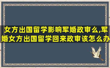 女方出国留学影响军婚政审么,军婚女方出国留学回来政审该怎么办