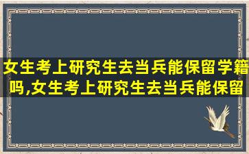 女生考上研究生去当兵能保留学籍吗,女生考上研究生去当兵能保留学籍吗现在