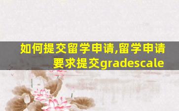 如何提交留学申请,留学申请要求提交gradescale