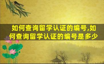 如何查询留学认证的编号,如何查询留学认证的编号是多少