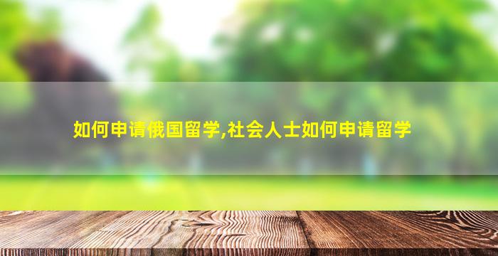 如何申请俄国留学,社会人士如何申请留学