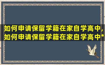 如何申请保留学籍在家自学高中,如何申请保留学籍在家自学高中*