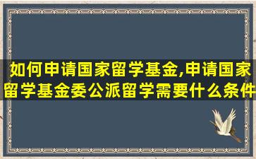 如何申请国家留学基金,申请国家留学基金委公派留学需要什么条件