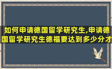 如何申请德国留学研究生,申请德国留学研究生德福要达到多少分才能申请