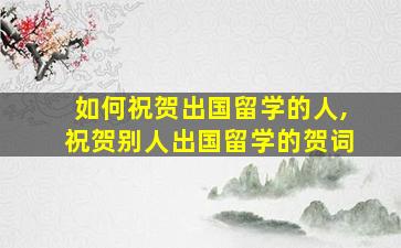 如何祝贺出国留学的人,祝贺别人出国留学的贺词