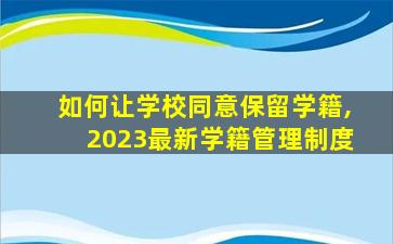 如何让学校同意保留学籍,2023最新学籍管理制度