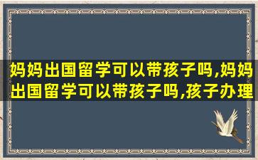 妈妈出国留学可以带孩子吗,妈妈出国留学可以带孩子吗,孩子办理什么*