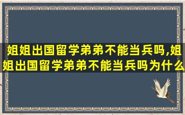 姐姐出国留学弟弟不能当兵吗,姐姐出国留学弟弟不能当兵吗为什么