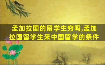 孟加拉国的留学生穷吗,孟加拉国留学生来中国留学的条件