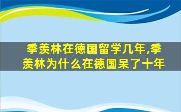 季羡林在德国留学几年,季羡林为什么在德国呆了十年