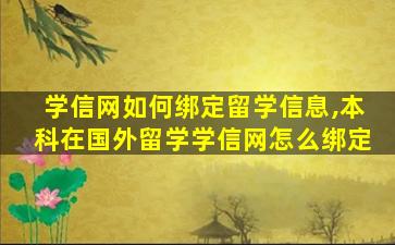 学信网如何绑定留学信息,本科在国外留学学信网怎么绑定