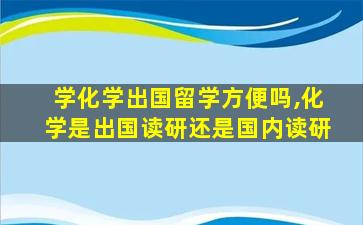 学化学出国留学方便吗,化学是出国读研还是国内读研