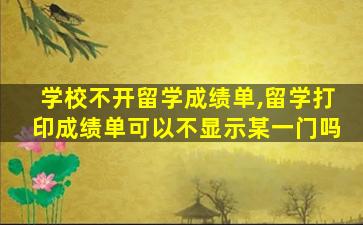 学校不开留学成绩单,留学打印成绩单可以不显示某一门吗