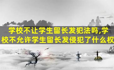 学校不让学生留长发犯法吗,学校不允许学生留长发侵犯了什么权