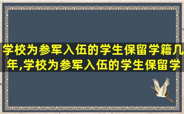 学校为参军入伍的学生保留学籍几年,学校为参军入伍的学生保留学籍几年可以毕业