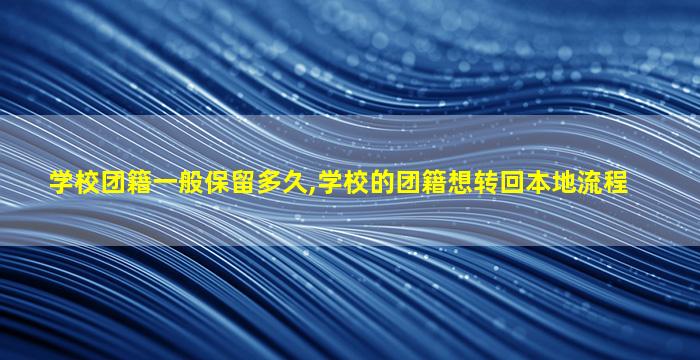 学校团籍一般保留多久,学校的团籍想转回本地流程