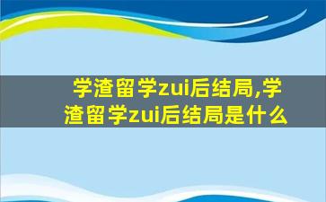 学渣留学zui
后结局,学渣留学zui
后结局是什么