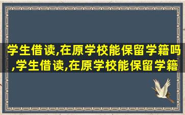 学生借读,在原学校能保留学籍吗,学生借读,在原学校能保留学籍吗,对原学校有什么影响吗