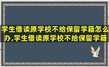 学生借读原学校不给保留学籍怎么办,学生借读原学校不给保留学籍怎么办手续