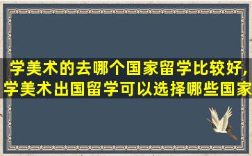 学美术的去哪个国家留学比较好,学美术出国留学可以选择哪些国家