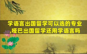 学语言出国留学可以选的专业,哑巴出国留学还用学语言吗