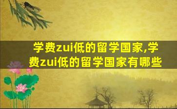 学费zui
低的留学国家,学费zui
低的留学国家有哪些