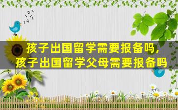 孩子出国留学需要报备吗,孩子出国留学父母需要报备吗