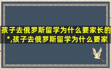 孩子去俄罗斯留学为什么要家长的*
,孩子去俄罗斯留学为什么要家长的*
呢