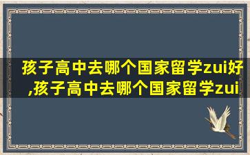 孩子高中去哪个国家留学zui
好,孩子高中去哪个国家留学zui
好一点