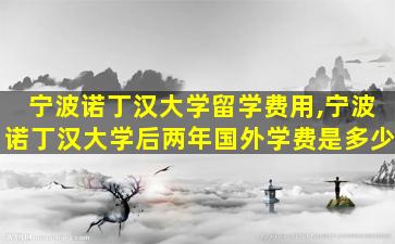 宁波诺丁汉大学留学费用,宁波诺丁汉大学后两年国外学费是多少