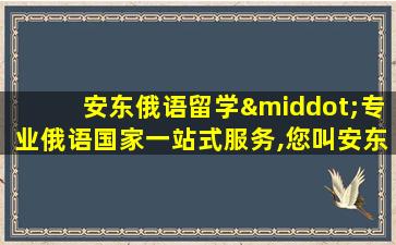 安东俄语留学·专业俄语国家一站式服务,您叫安东嘛用俄语怎么说