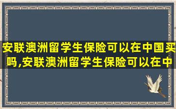 安联澳洲留学生保险可以在中国买吗,安联澳洲留学生保险可以在中国买吗多少钱