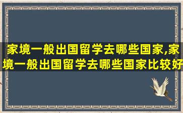 家境一般出国留学去哪些国家,家境一般出国留学去哪些国家比较好