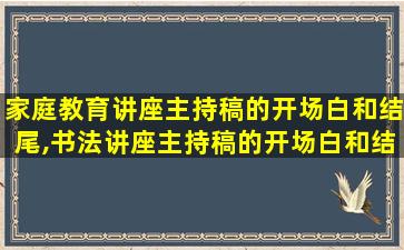 家庭教育讲座主持稿的开场白和结尾,书法讲座主持稿的开场白和结尾