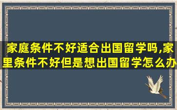 家庭条件不好适合出国留学吗,家里条件不好但是想出国留学怎么办